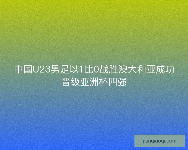 中国U23男足以1比0战胜澳大利亚成功晋级亚洲杯四强