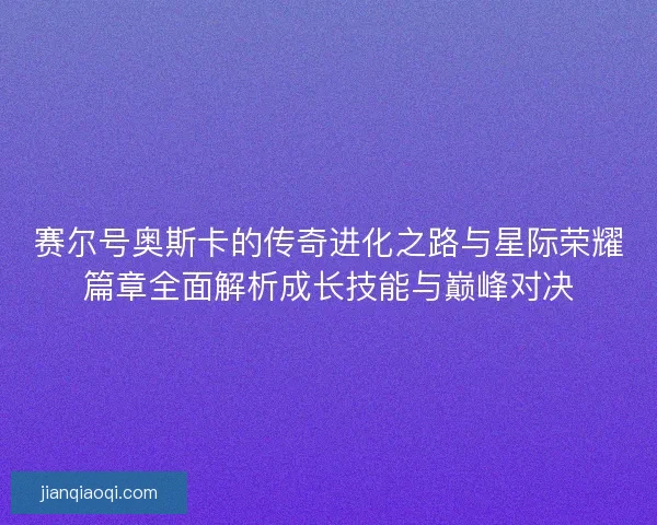 赛尔号奥斯卡的传奇进化之路与星际荣耀篇章全面解析成长技能与巅峰对决